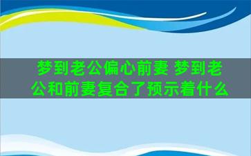 梦到老公偏心前妻 梦到老公和前妻复合了预示着什么